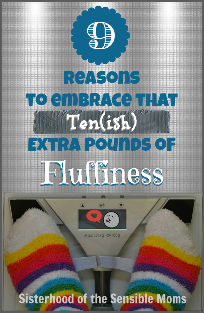 9 Reasons to Embrace That Ten(ish) Extra Pounds of Fluffiness- Acceptance is the new resolution! - Sisterhood of the Sensible Moms