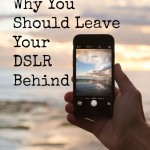 Why You Should Leave Your DSLR Behind